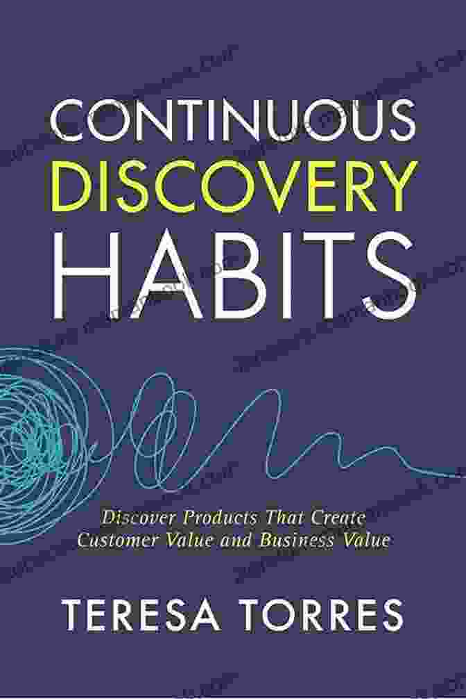 Customer Using Product Continuous Discovery Habits: Discover Products That Create Customer Value And Business Value