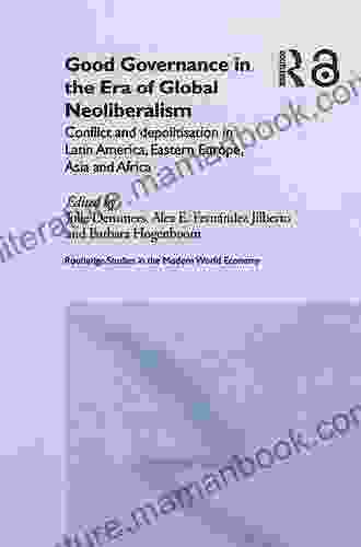Good Governance In The Era Of Global Neoliberalism: Conflict And Depolitization In Latin America Eastern Europe Asia And Africa (Routledge Studies In The Modern World Economy 47)
