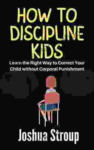 HOW TO DISCIPLINE KIDS: Learn The Right Way To Correct Your Child Without Corporal Punishment