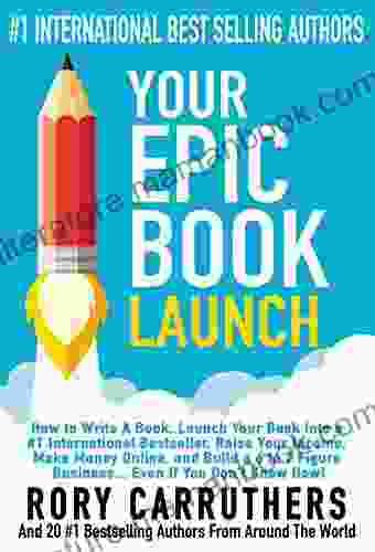 Your Epic Launch: How To Write A Launch Your Into A #1 International Raise Your Income Make Money Online And Build A 6 To 7 Figure Business Even If You Don T Know How