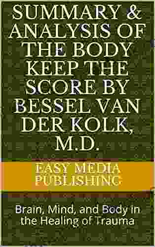 Summary Analysis Of The Body Keep The Score By Bessel Van Der Kolk M D : Brain Mind And Body In The Healing Of Trauma