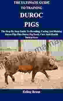 The Ultimate Guide To Training Duroc Pigs: The Step By Step Guide To Breeding Caring And Raising Duroc Pigs Plus Duroc Pig Food Care And Health Instructions
