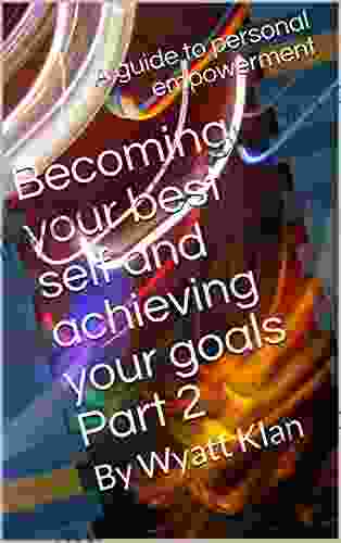 Becoming Your Best Self And Achieving Your Goals Part 2: A Guide To Personal Empowerment
